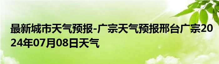 最新城市天气预报-广宗天气预报邢台广宗2024年07月08日天气