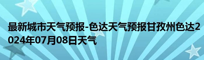 最新城市天气预报-色达天气预报甘孜州色达2024年07月08日天气