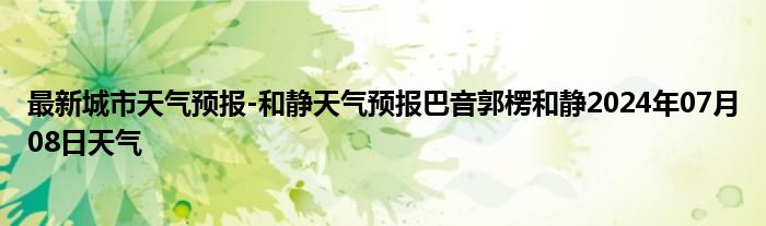 最新城市天气预报-和静天气预报巴音郭楞和静2024年07月08日天气