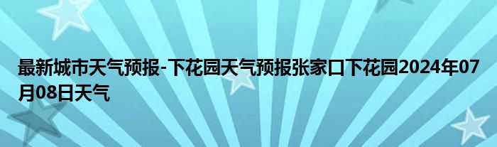 最新城市天气预报-下花园天气预报张家口下花园2024年07月08日天气