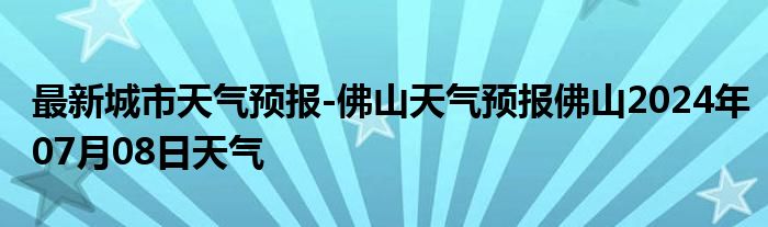 最新城市天气预报-佛山天气预报佛山2024年07月08日天气