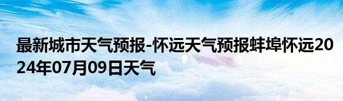 最新城市天气预报-怀远天气预报蚌埠怀远2024年07月09日天气