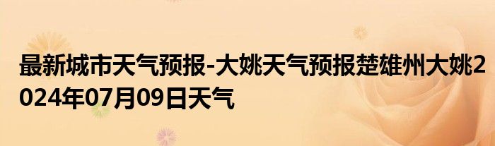 最新城市天气预报-大姚天气预报楚雄州大姚2024年07月09日天气