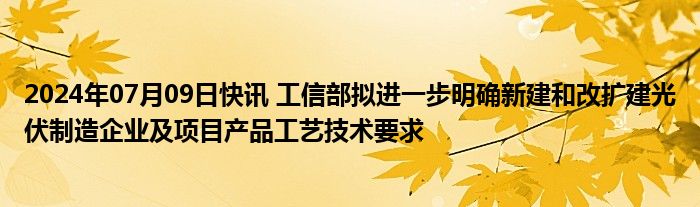 2024年07月09日快讯 工信部拟进一步明确新建和改扩建光伏制造企业及项目产品工艺技术要求