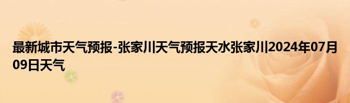 最新城市天气预报-张家川天气预报天水张家川2024年07月09日天气