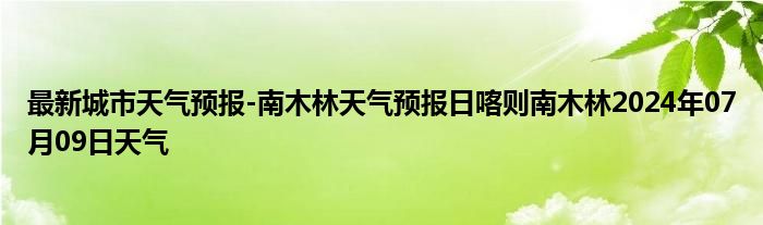 最新城市天气预报-南木林天气预报日喀则南木林2024年07月09日天气