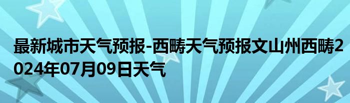 最新城市天气预报-西畴天气预报文山州西畴2024年07月09日天气