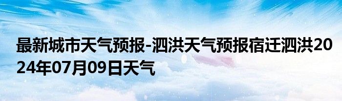 最新城市天气预报-泗洪天气预报宿迁泗洪2024年07月09日天气