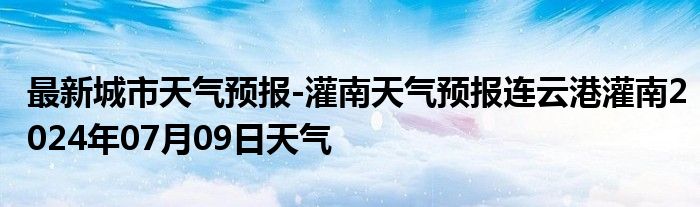 最新城市天气预报-灌南天气预报连云港灌南2024年07月09日天气