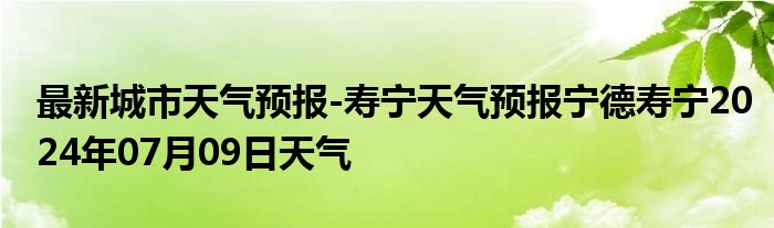 最新城市天气预报-寿宁天气预报宁德寿宁2024年07月09日天气