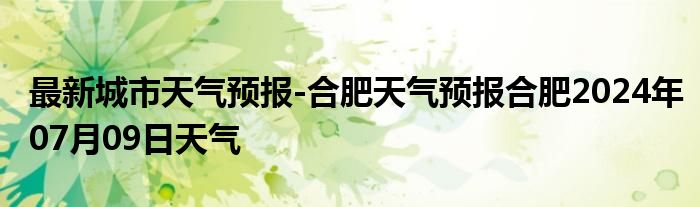 最新城市天气预报-合肥天气预报合肥2024年07月09日天气