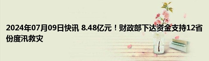 2024年07月09日快讯 8.48亿元！财政部下达资金支持12省份度汛救灾