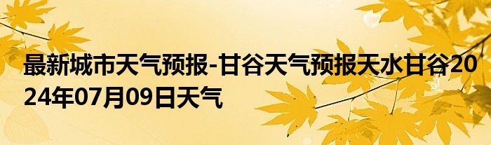 最新城市天气预报-甘谷天气预报天水甘谷2024年07月09日天气