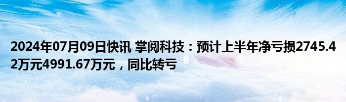 2024年07月09日快讯 掌阅科技：预计上半年净亏损2745.42万元4991.67万元，同比转亏