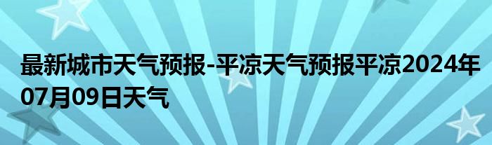 最新城市天气预报-平凉天气预报平凉2024年07月09日天气