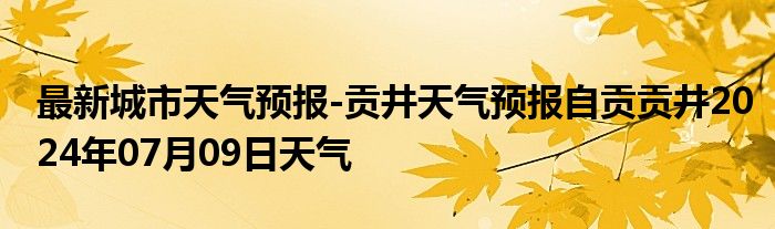 最新城市天气预报-贡井天气预报自贡贡井2024年07月09日天气