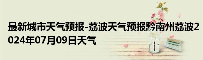 最新城市天气预报-荔波天气预报黔南州荔波2024年07月09日天气