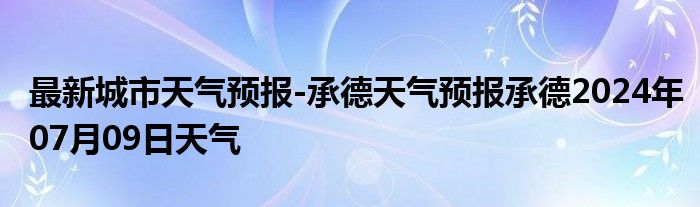 最新城市天气预报-承德天气预报承德2024年07月09日天气