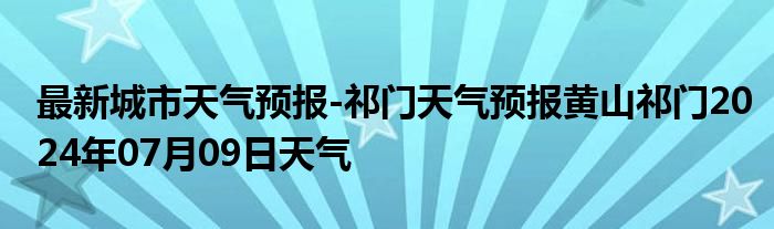 最新城市天气预报-祁门天气预报黄山祁门2024年07月09日天气