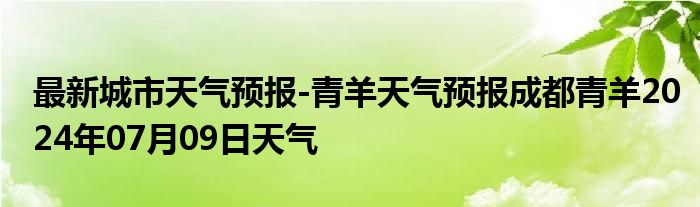 最新城市天气预报-青羊天气预报成都青羊2024年07月09日天气