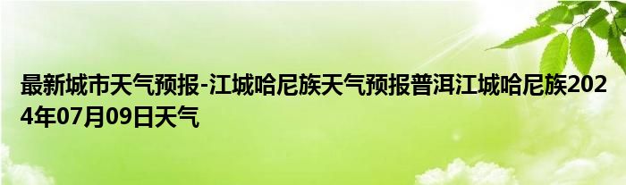 最新城市天气预报-江城哈尼族天气预报普洱江城哈尼族2024年07月09日天气