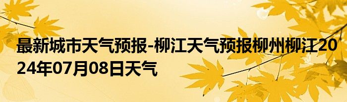 最新城市天气预报-柳江天气预报柳州柳江2024年07月08日天气