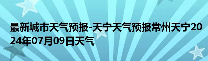 最新城市天气预报-天宁天气预报常州天宁2024年07月09日天气