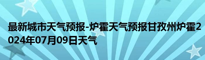 最新城市天气预报-炉霍天气预报甘孜州炉霍2024年07月09日天气