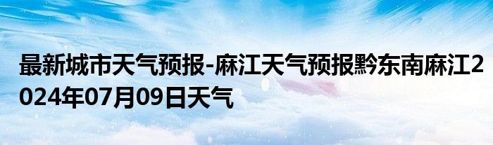 最新城市天气预报-麻江天气预报黔东南麻江2024年07月09日天气