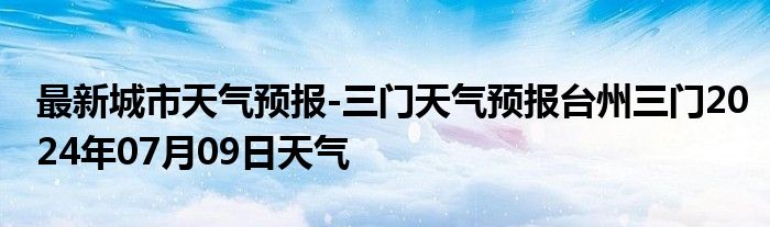 最新城市天气预报-三门天气预报台州三门2024年07月09日天气