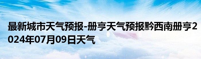 最新城市天气预报-册亨天气预报黔西南册亨2024年07月09日天气