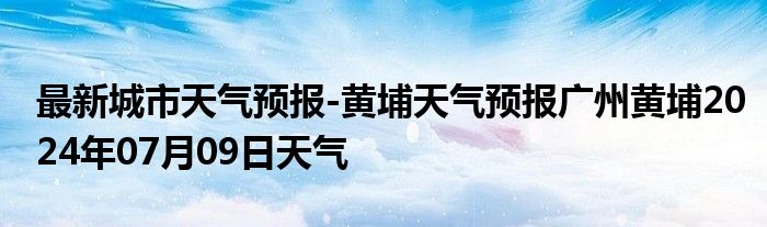 最新城市天气预报-黄埔天气预报广州黄埔2024年07月09日天气