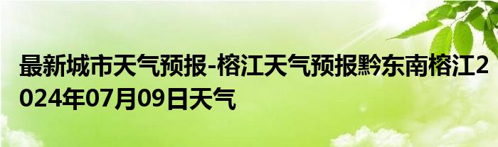 最新城市天气预报-榕江天气预报黔东南榕江2024年07月09日天气