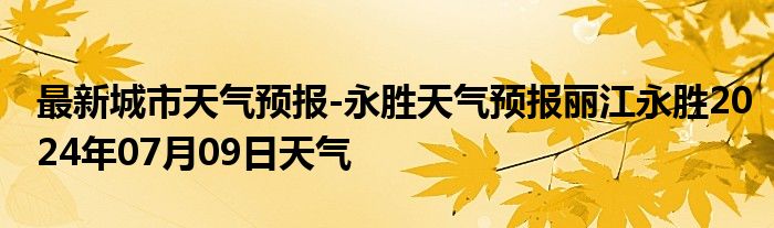 最新城市天气预报-永胜天气预报丽江永胜2024年07月09日天气