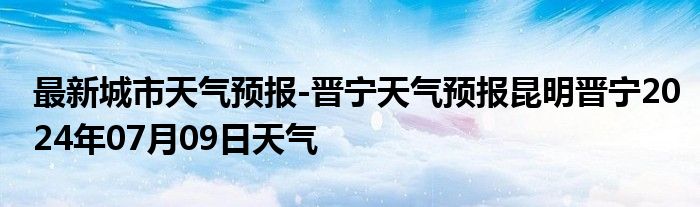 最新城市天气预报-晋宁天气预报昆明晋宁2024年07月09日天气