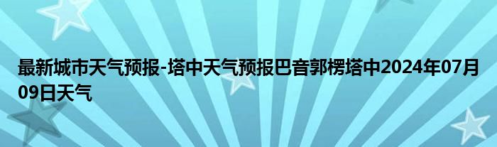 最新城市天气预报-塔中天气预报巴音郭楞塔中2024年07月09日天气