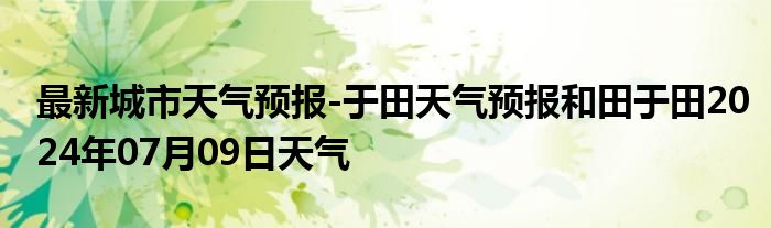 最新城市天气预报-于田天气预报和田于田2024年07月09日天气