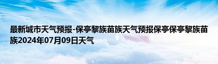 最新城市天气预报-保亭黎族苗族天气预报保亭保亭黎族苗族2024年07月09日天气