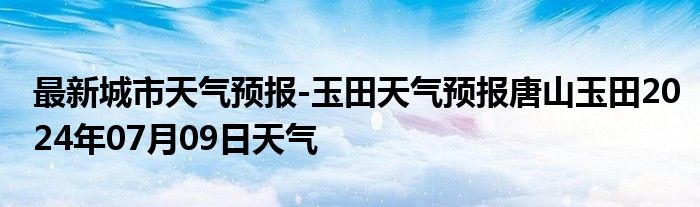 最新城市天气预报-玉田天气预报唐山玉田2024年07月09日天气