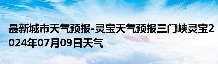 最新城市天气预报-灵宝天气预报三门峡灵宝2024年07月09日天气