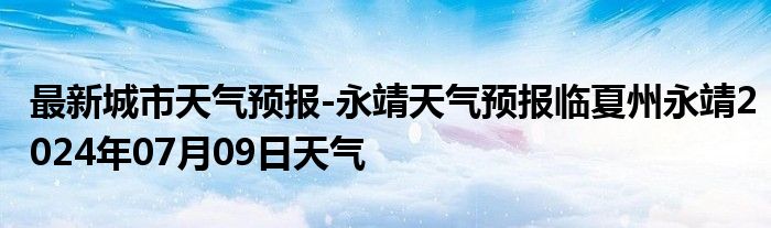 最新城市天气预报-永靖天气预报临夏州永靖2024年07月09日天气