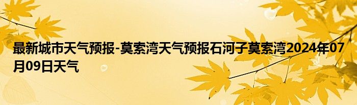 最新城市天气预报-莫索湾天气预报石河子莫索湾2024年07月09日天气