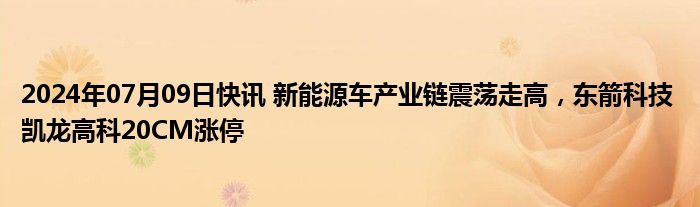 2024年07月09日快讯 新能源车产业链震荡走高，东箭科技 凯龙高科20CM涨停