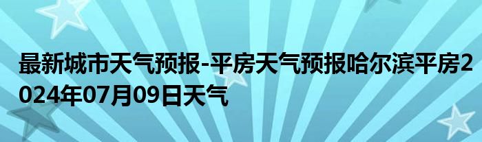 最新城市天气预报-平房天气预报哈尔滨平房2024年07月09日天气