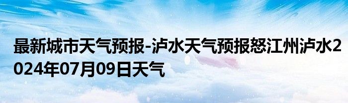 最新城市天气预报-泸水天气预报怒江州泸水2024年07月09日天气