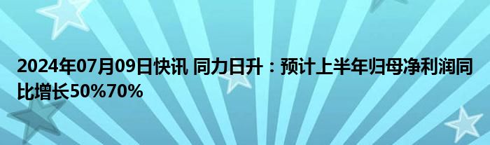 2024年07月09日快讯 同力日升：预计上半年归母净利润同比增长50%70%