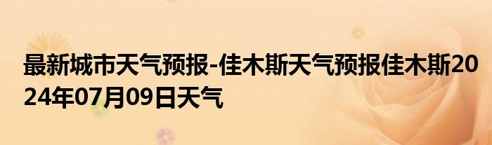 最新城市天气预报-佳木斯天气预报佳木斯2024年07月09日天气