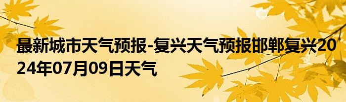 最新城市天气预报-复兴天气预报邯郸复兴2024年07月09日天气