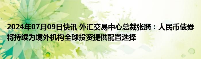 2024年07月09日快讯 外汇交易中心总裁张漪：人民币债券将持续为境外机构全球投资提供配置选择