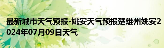 最新城市天气预报-姚安天气预报楚雄州姚安2024年07月09日天气